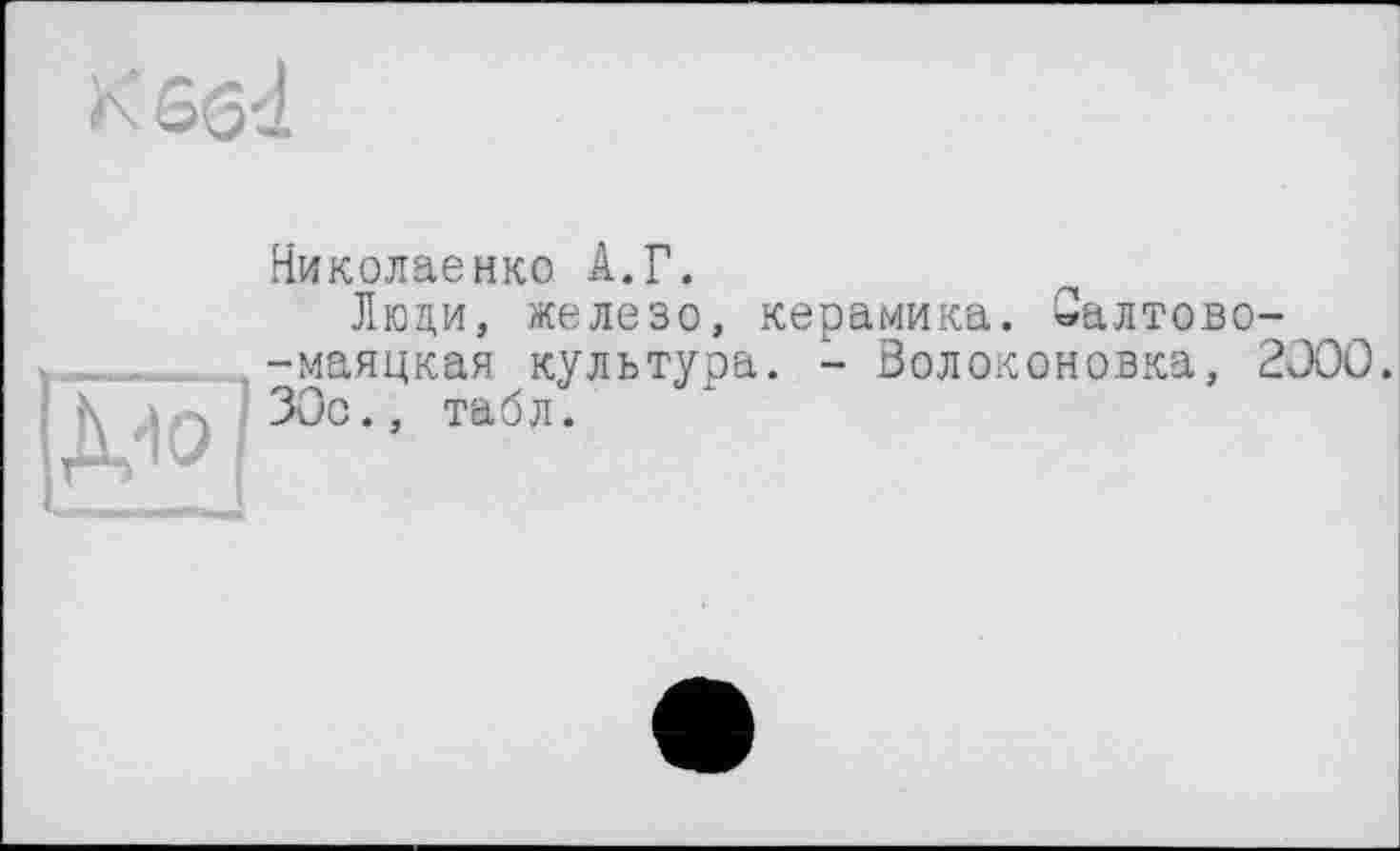 ﻿Николаенко А.Г.
Люди, железо, керамика. Салтово--маяцкая культура. - Волоконовка, 2300. ЗОо.. табл.